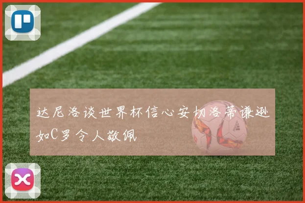 达尼洛谈世界杯信心安切洛蒂谦逊如C罗令人敬佩