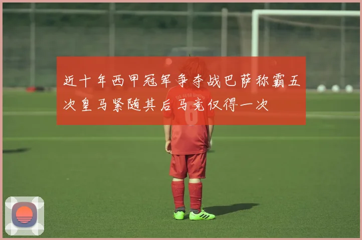 近十年西甲冠军争夺战巴萨称霸五次皇马紧随其后马竞仅得一次