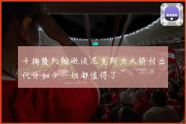 卡梅隆约翰逊谈尼克斯为大桥付出代价如今一切都值得了