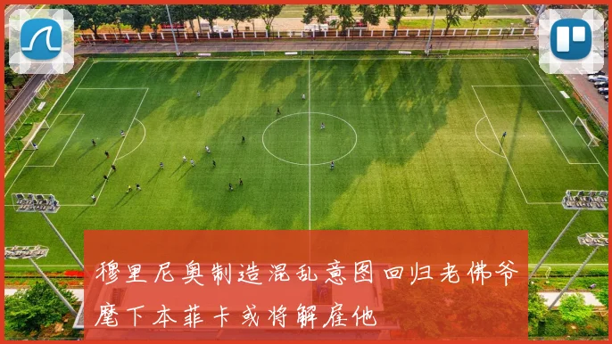 穆里尼奥制造混乱意图回归老佛爷麾下本菲卡或将解雇他
