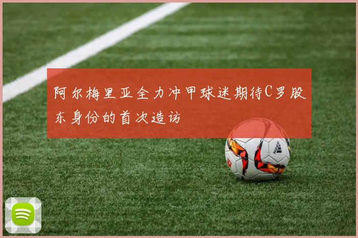 阿尔梅里亚全力冲甲球迷期待C罗股东身份的首次造访