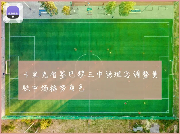 卡里克借鉴巴黎三中场理念调整曼联中场梅努角色