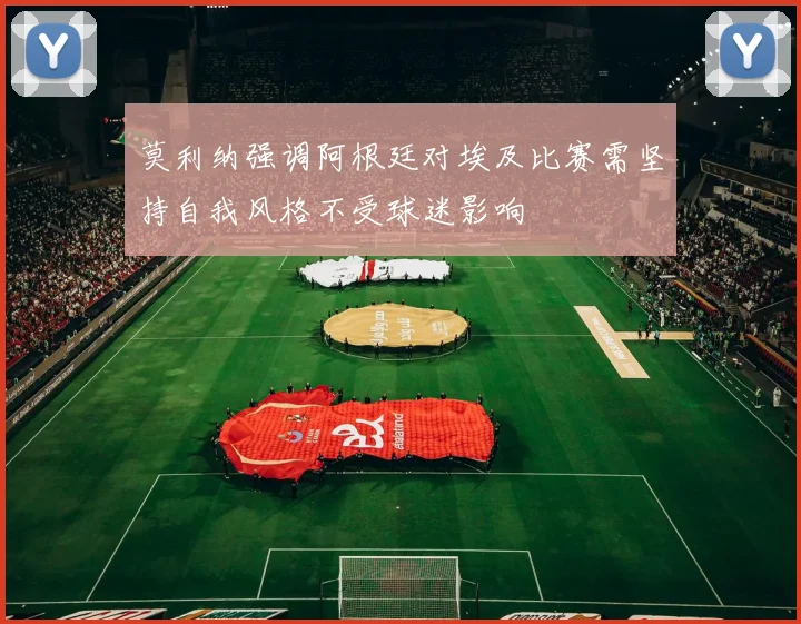 莫利纳强调阿根廷对埃及比赛需坚持自我风格不受球迷影响