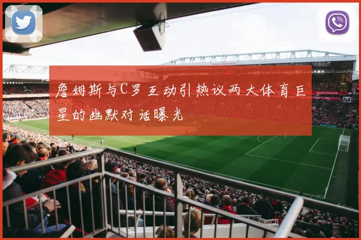 詹姆斯与C罗互动引热议两大体育巨星的幽默对话曝光