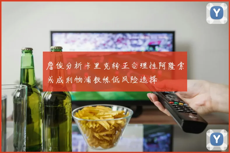 詹俊分析卡里克转正合理性阿隆索或成利物浦教练低风险选择