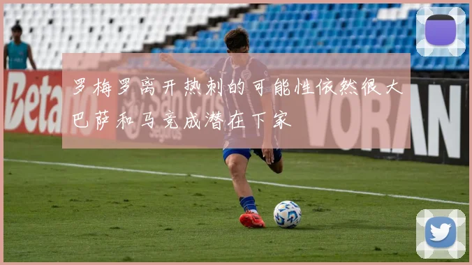 罗梅罗离开热刺的可能性依然很大巴萨和马竞成潜在下家
