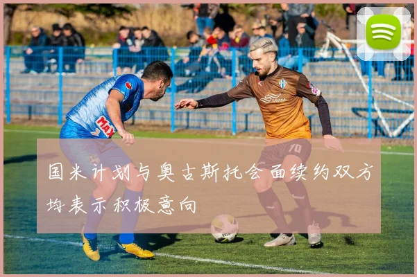 国米计划与奥古斯托会面续约双方均表示积极意向