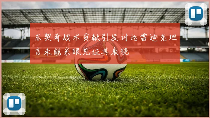 东契奇战术贡献引发讨论雷迪克坦言未能亲眼见证其表现