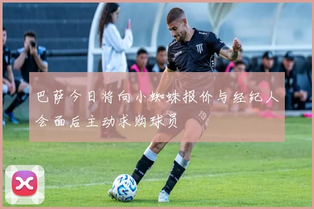 巴萨今日将向小蜘蛛报价与经纪人会面后主动求购球员