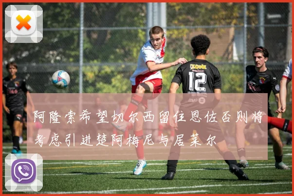阿隆索希望切尔西留住恩佐否则将考虑引进楚阿梅尼与居莱尔