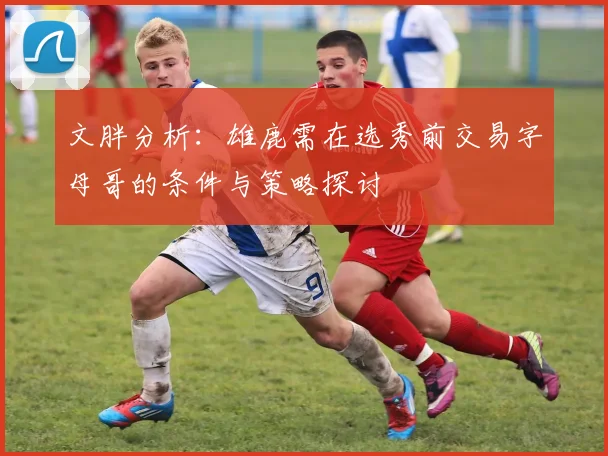 文胖分析：雄鹿需在选秀前交易字母哥的条件与策略探讨