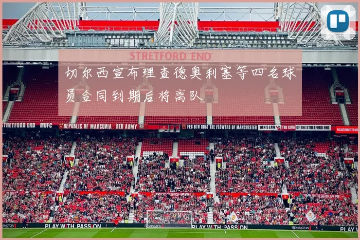 切尔西宣布理查德奥利塞等四名球员合同到期后将离队