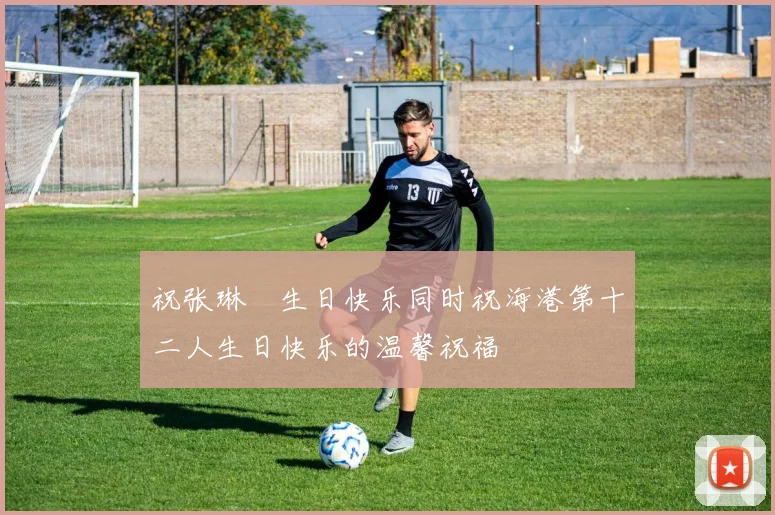 祝张琳芃生日快乐同时祝海港第十二人生日快乐的温馨祝福