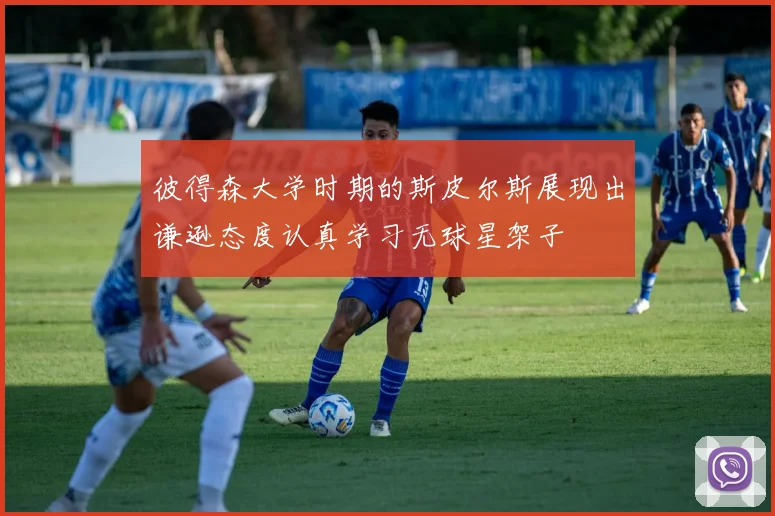 彼得森大学时期的斯皮尔斯展现出谦逊态度认真学习无球星架子