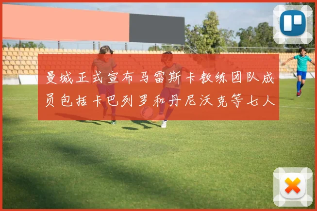 曼城正式宣布马雷斯卡教练团队成员包括卡巴列罗和丹尼沃克等七人加入