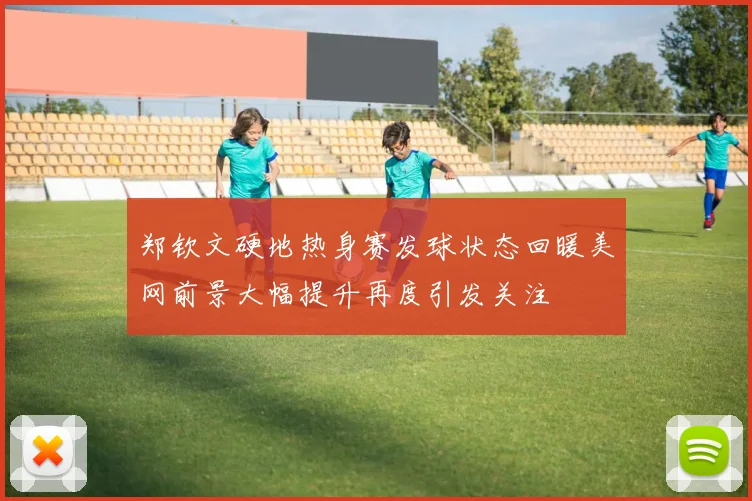 郑钦文硬地热身赛发球状态回暖美网前景大幅提升再度引发关注
