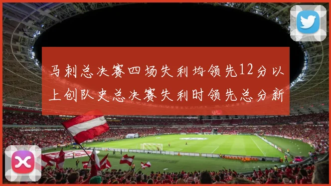 马刺总决赛四场失利均领先12分以上创队史总决赛失利时领先总分新纪录