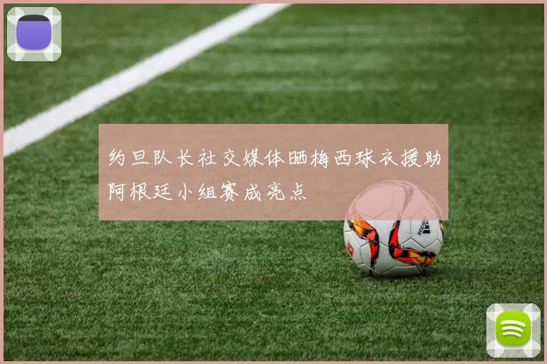 约旦队长社交媒体晒梅西球衣援助阿根廷小组赛成亮点
