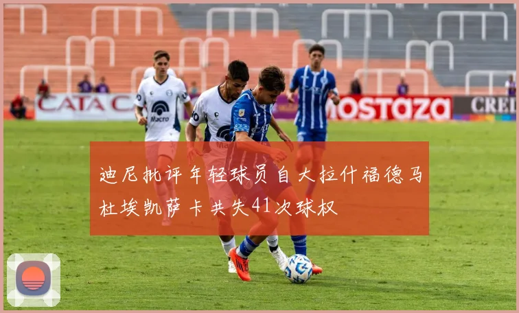 迪尼批评年轻球员自大拉什福德马杜埃凯萨卡共失41次球权
