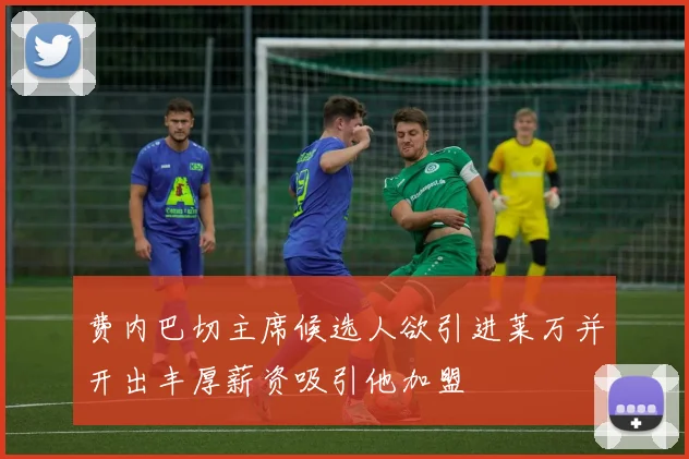 费内巴切主席候选人欲引进莱万并开出丰厚薪资吸引他加盟