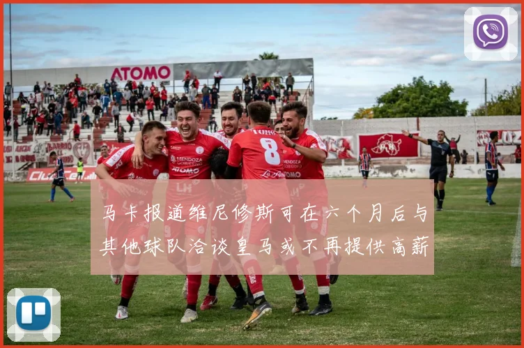 马卡报道维尼修斯可在六个月后与其他球队洽谈皇马或不再提供高薪合同