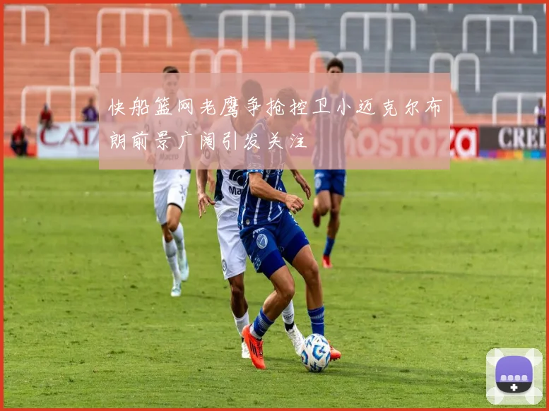 快船篮网老鹰争抢控卫小迈克尔布朗前景广阔引发关注