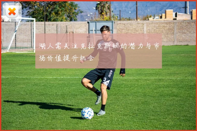 湖人需关注克拉克斯顿的潜力与市场价值提升机会
