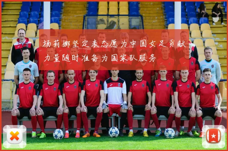杨莉娜坚定表态愿为中国女足贡献力量随时准备为国家队服务