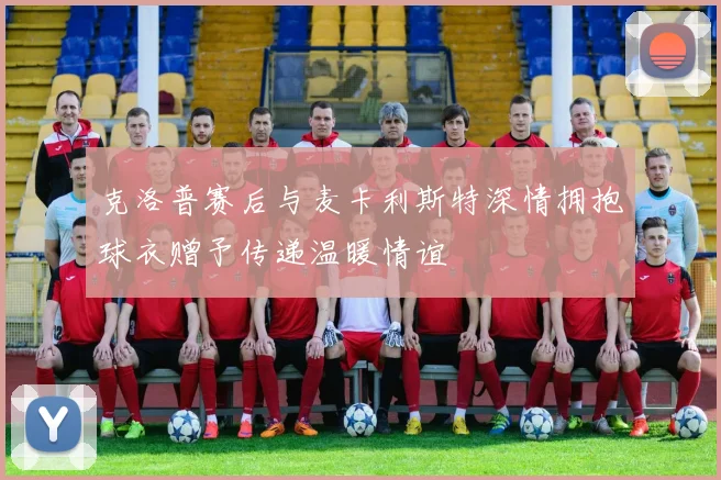 克洛普赛后与麦卡利斯特深情拥抱球衣赠予传递温暖情谊