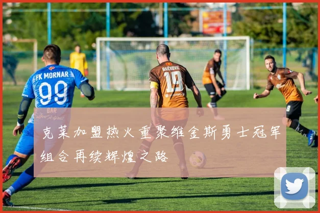 克莱加盟热火重聚维金斯勇士冠军组合再续辉煌之路