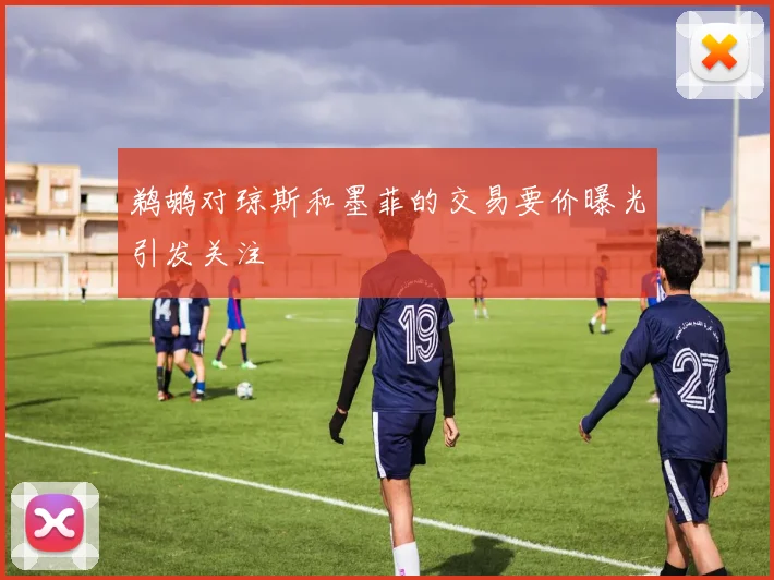 鹈鹕对琼斯和墨菲的交易要价曝光引发关注