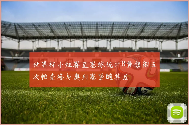 世界杯小组赛直塞球统计B费领衔五次帕奎塔与奥利塞紧随其后