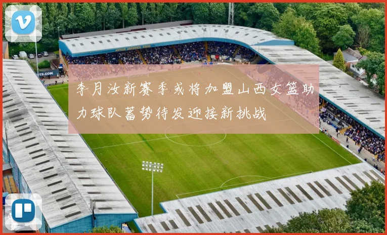 李月汝新赛季或将加盟山西女篮助力球队蓄势待发迎接新挑战